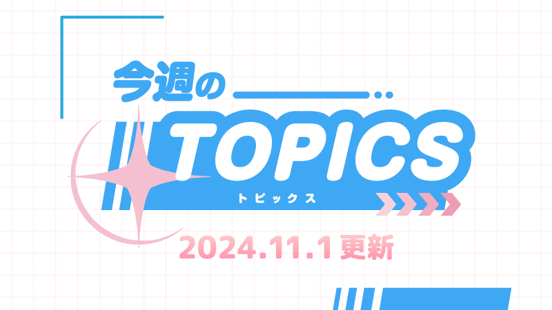 今週のTOPICS♡2024年11月1日更新